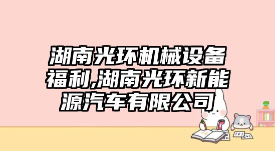 湖南光環(huán)機(jī)械設(shè)備福利,湖南光環(huán)新能源汽車(chē)有限公司
