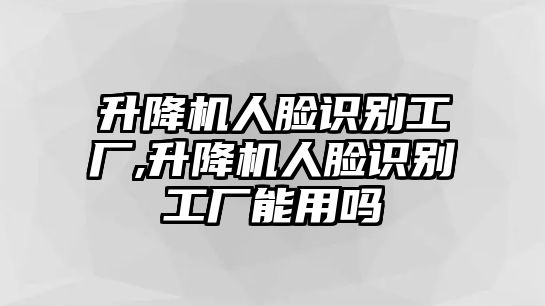 升降機(jī)人臉識(shí)別工廠(chǎng),升降機(jī)人臉識(shí)別工廠(chǎng)能用嗎