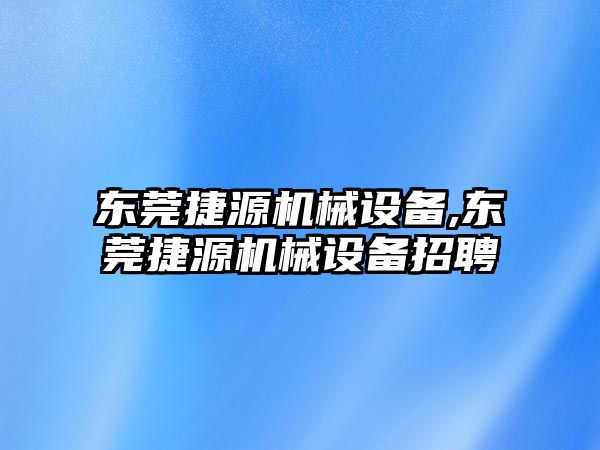 東莞捷源機(jī)械設(shè)備,東莞捷源機(jī)械設(shè)備招聘
